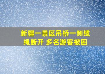 新疆一景区吊桥一侧缆绳断开 多名游客被困